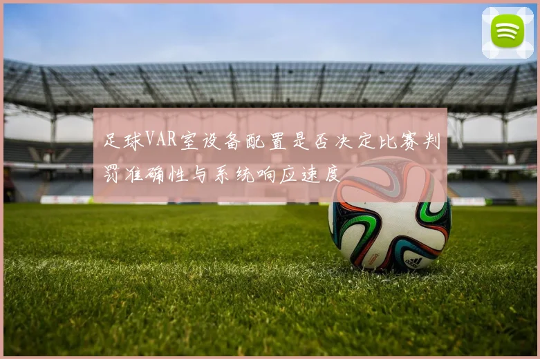 足球VAR室设备配置是否决定比赛判罚准确性与系统响应速度