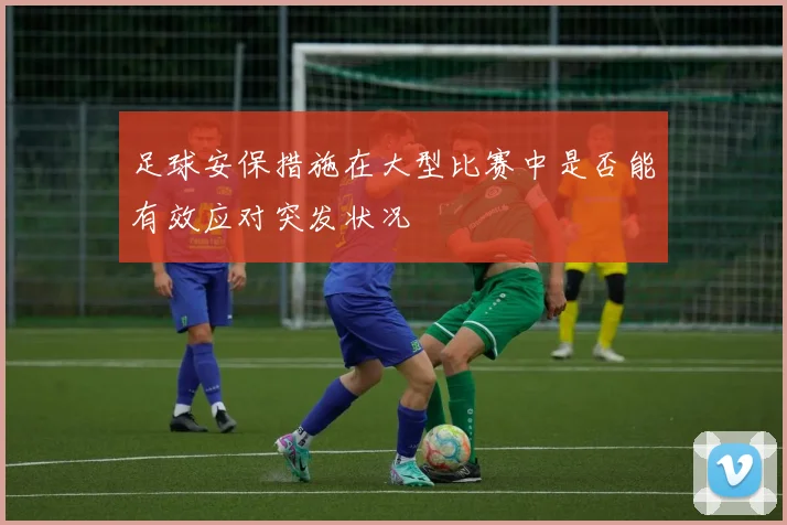 足球安保措施在大型比赛中是否能有效应对突发状况