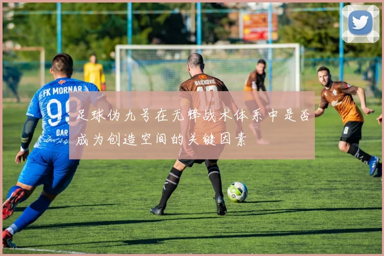 足球伪九号在无锋战术体系中是否成为创造空间的关键因素